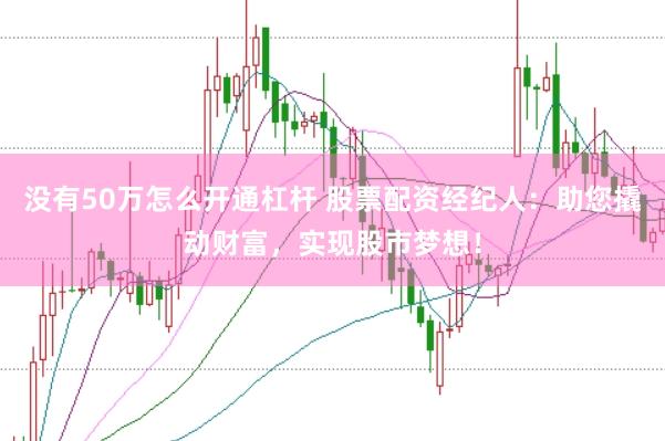 没有50万怎么开通杠杆 股票配资经纪人：助您撬动财富，实现股市梦想！