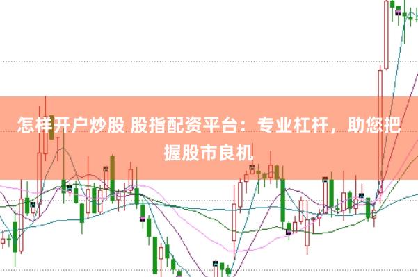 怎样开户炒股 股指配资平台：专业杠杆，助您把握股市良机