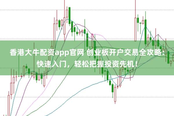 香港大牛配资app官网 创业板开户交易全攻略：快速入门，轻松把握投资先机！