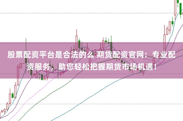 股票配资平台是合法的么 期货配资官网：专业配资服务，助您轻松把握期货市场机遇！