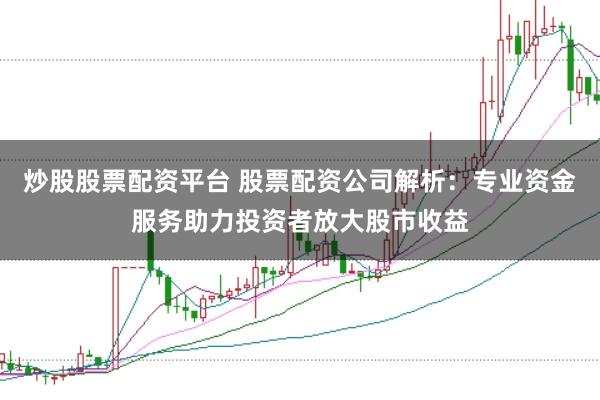 炒股股票配资平台 股票配资公司解析：专业资金服务助力投资者放大股市收益