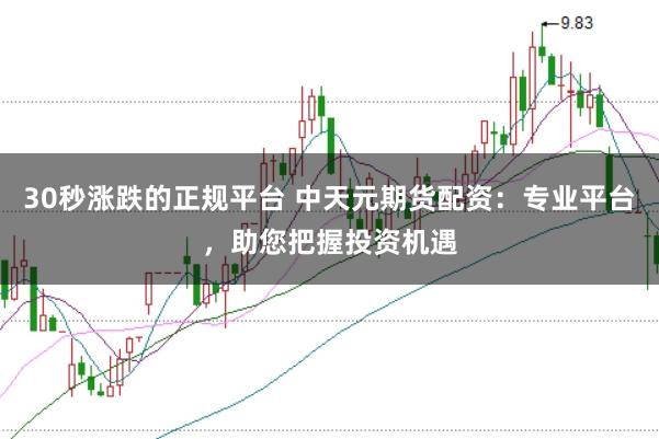 30秒涨跌的正规平台 中天元期货配资：专业平台，助您把握投资机遇