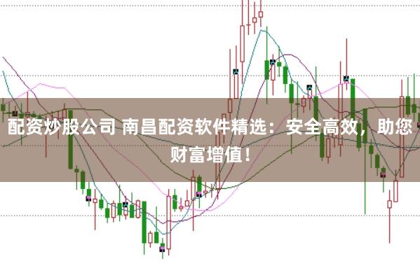 配资炒股公司 南昌配资软件精选：安全高效，助您财富增值！