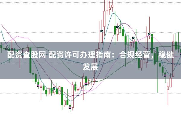配资查股网 配资许可办理指南：合规经营，稳健发展