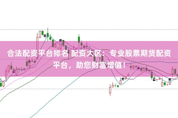 合法配资平台排名 配资大区：专业股票期货配资平台，助您财富增值！