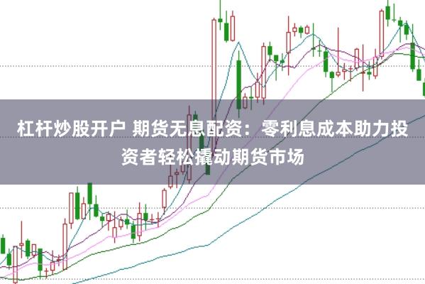 杠杆炒股开户 期货无息配资：零利息成本助力投资者轻松撬动期货市场