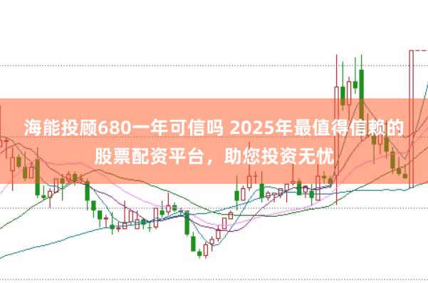 海能投顾680一年可信吗 2025年最值得信赖的股票配资平台，助您投资无忧