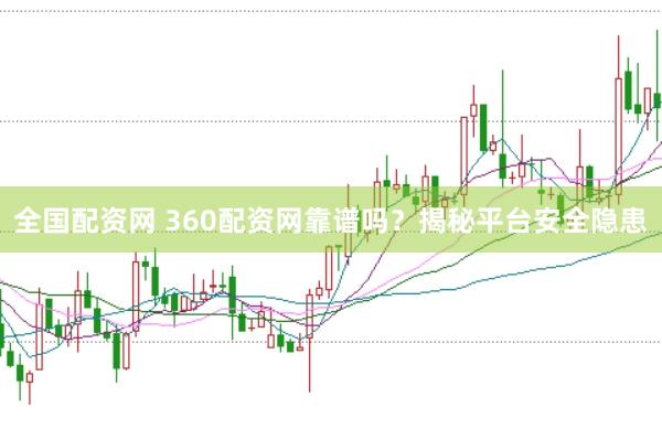 全国配资网 360配资网靠谱吗？揭秘平台安全隐患