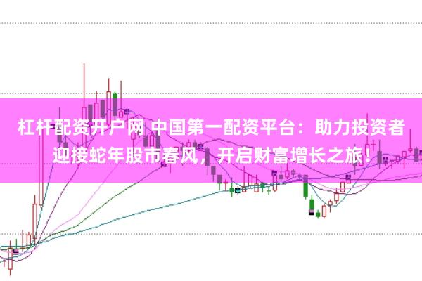 杠杆配资开户网 中国第一配资平台：助力投资者迎接蛇年股市春风，开启财富增长之旅！