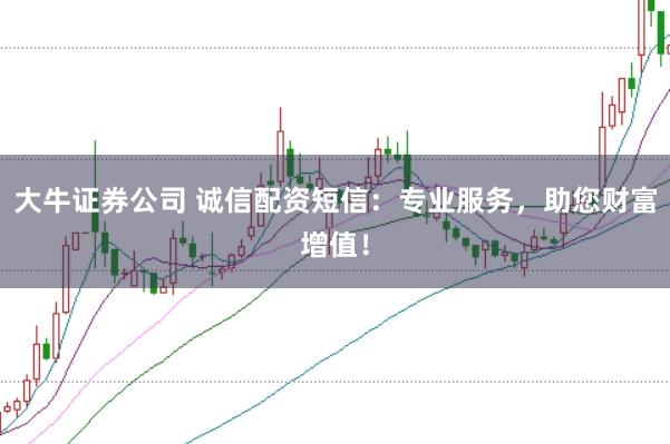 大牛证券公司 诚信配资短信：专业服务，助您财富增值！