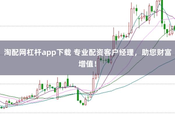 淘配网杠杆app下载 专业配资客户经理，助您财富增值！