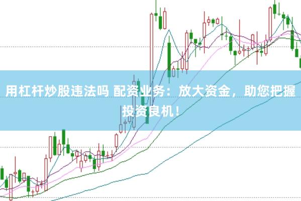 用杠杆炒股违法吗 配资业务：放大资金，助您把握投资良机！