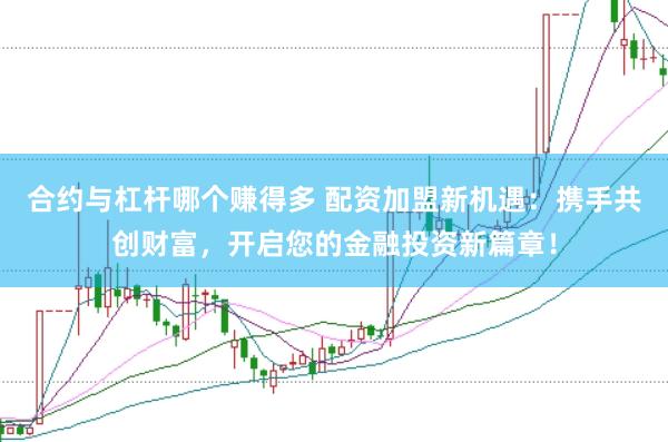 合约与杠杆哪个赚得多 配资加盟新机遇：携手共创财富，开启您的金融投资新篇章！