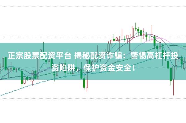 正宗股票配资平台 揭秘配资诈骗：警惕高杠杆投资陷阱，保护资金安全！