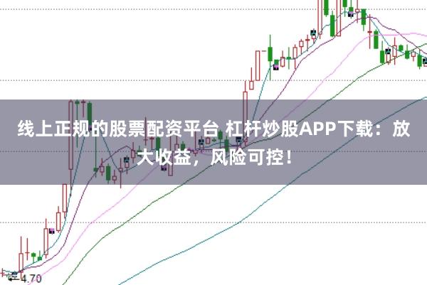 线上正规的股票配资平台 杠杆炒股APP下载：放大收益，风险可控！