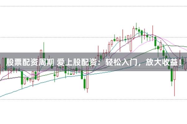 股票配资周期 爱上股配资：轻松入门，放大收益！