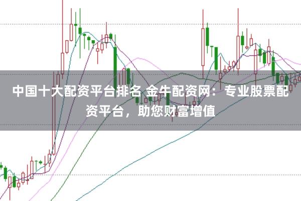 中国十大配资平台排名 金牛配资网：专业股票配资平台，助您财富增值