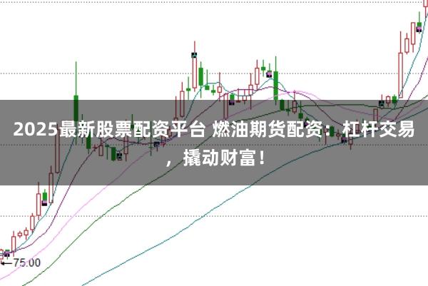2025最新股票配资平台 燃油期货配资：杠杆交易，撬动财富！