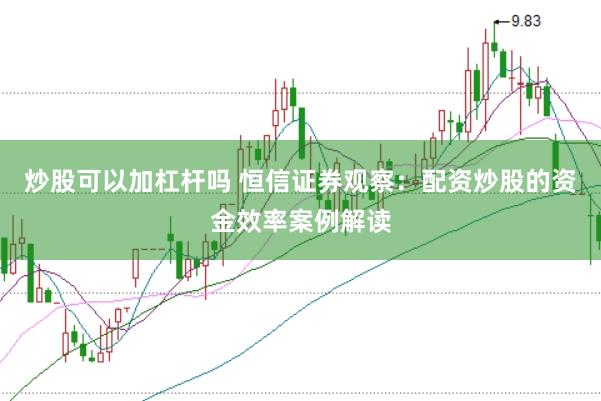 炒股可以加杠杆吗 恒信证券观察：配资炒股的资金效率案例解读