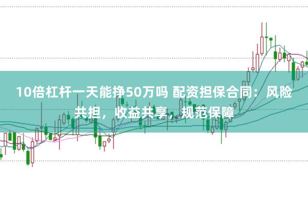 10倍杠杆一天能挣50万吗 配资担保合同：风险共担，收益共享，规范保障