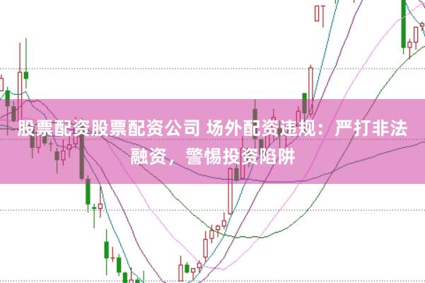 股票配资股票配资公司 场外配资违规：严打非法融资，警惕投资陷阱