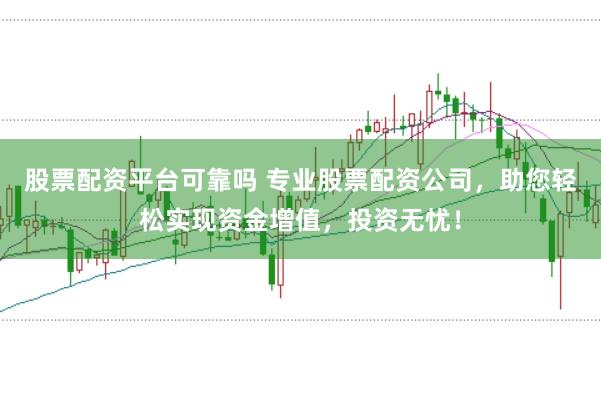 股票配资平台可靠吗 专业股票配资公司，助您轻松实现资金增值，投资无忧！