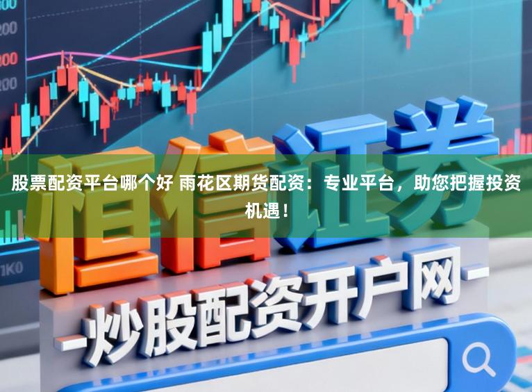 股票配资平台哪个好 雨花区期货配资：专业平台，助您把握投资机遇！