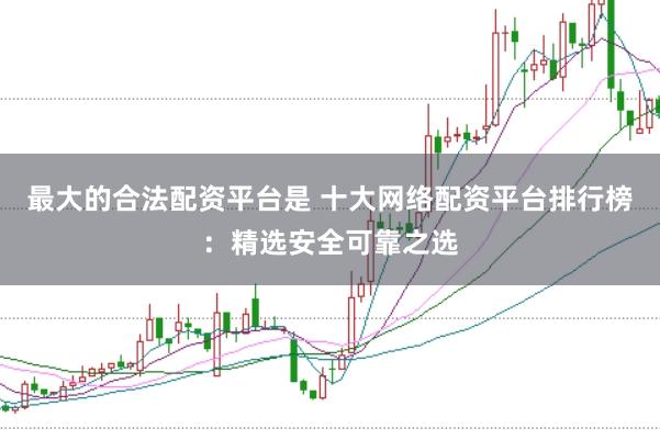 最大的合法配资平台是 十大网络配资平台排行榜：精选安全可靠之选