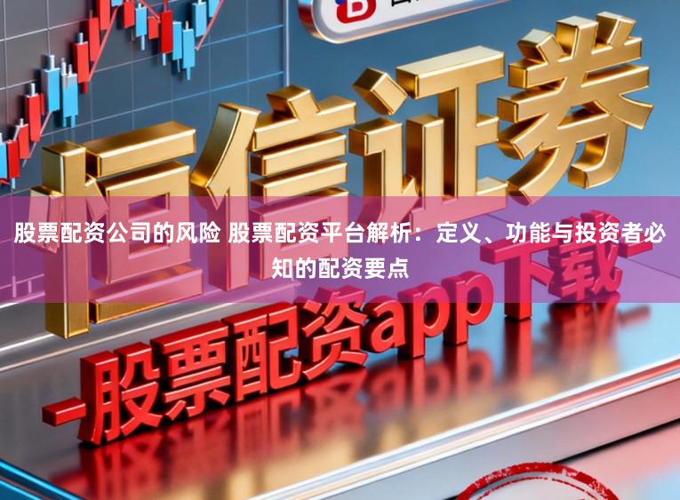 股票配资公司的风险 股票配资平台解析：定义、功能与投资者必知的配资要点