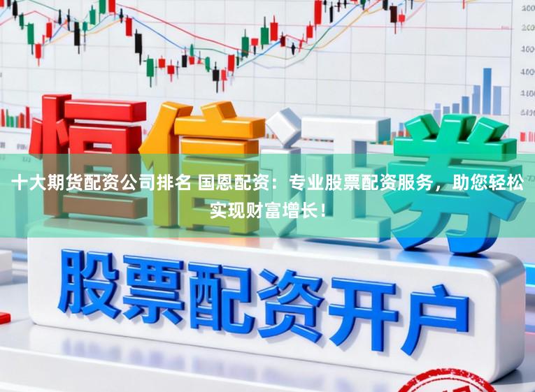 十大期货配资公司排名 国恩配资：专业股票配资服务，助您轻松实现财富增长！