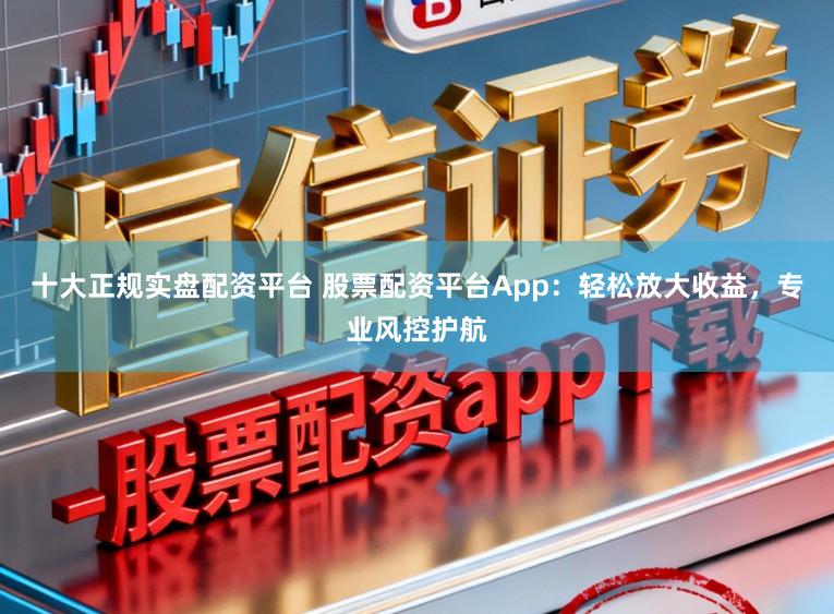 十大正规实盘配资平台 股票配资平台App：轻松放大收益，专业风控护航