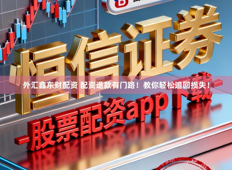 外汇鑫东财配资 配资退款有门路！教你轻松追回损失！
