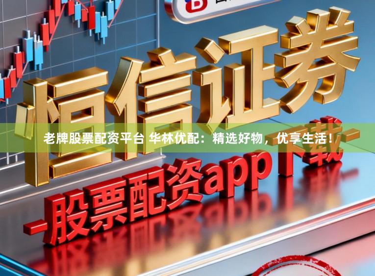 老牌股票配资平台 华林优配：精选好物，优享生活！