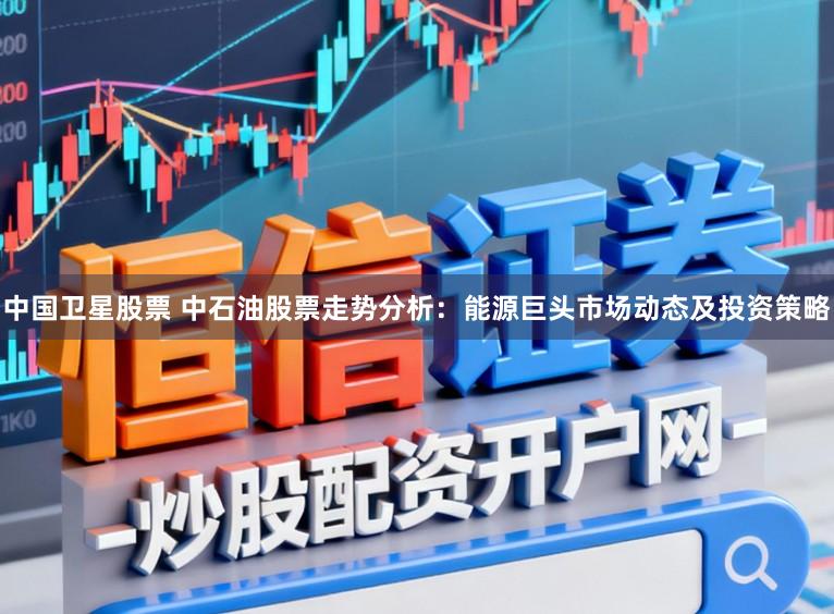 中国卫星股票 中石油股票走势分析：能源巨头市场动态及投资策略