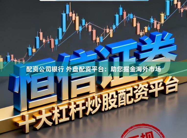 配资公司银行 外盘配资平台：助您掘金海外市场