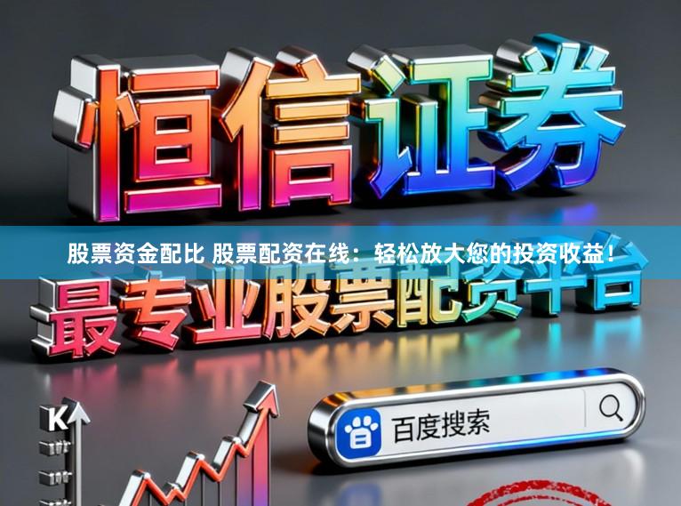 股票资金配比 股票配资在线：轻松放大您的投资收益！