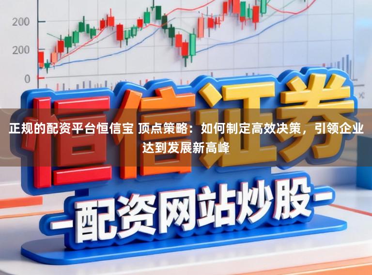 正规的配资平台恒信宝 顶点策略：如何制定高效决策，引领企业达到发展新高峰