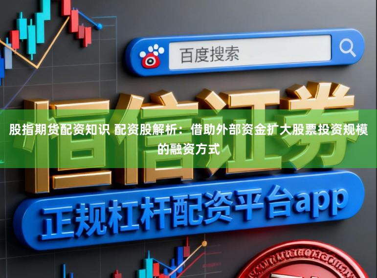 股指期货配资知识 配资股解析：借助外部资金扩大股票投资规模的融资方式
