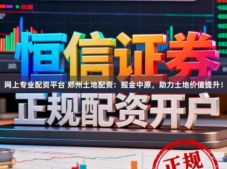 网上专业配资平台 郑州土地配资：掘金中原，助力土地价值提升！