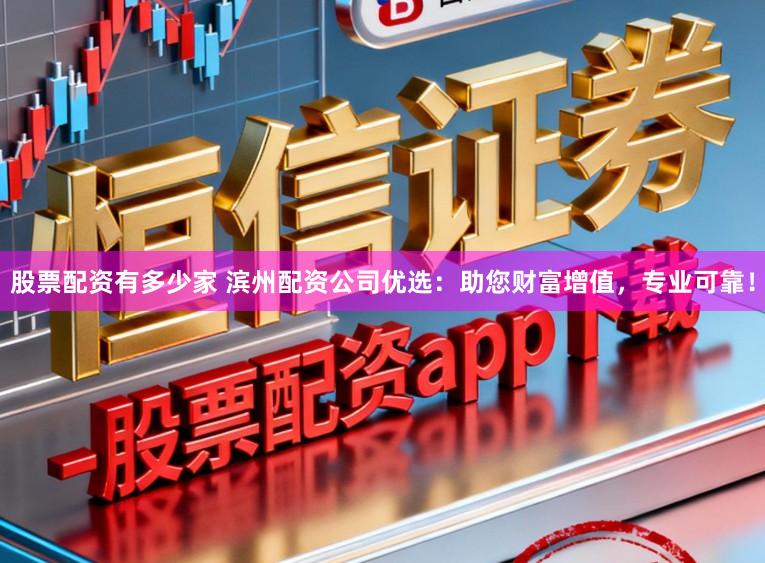 股票配资有多少家 滨州配资公司优选：助您财富增值，专业可靠！