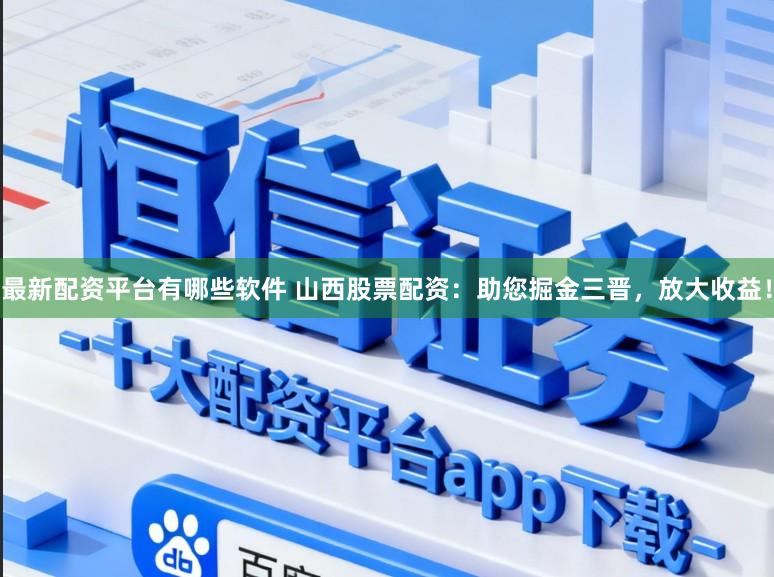 最新配资平台有哪些软件 山西股票配资：助您掘金三晋，放大收益！