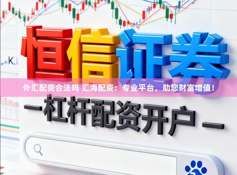 外汇配资合法吗 汇海配资：专业平台，助您财富增值！