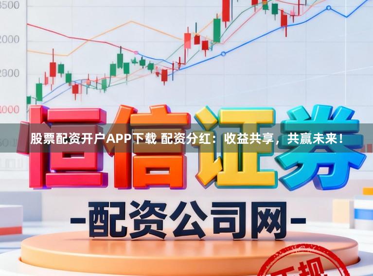 股票配资开户APP下载 配资分红：收益共享，共赢未来！