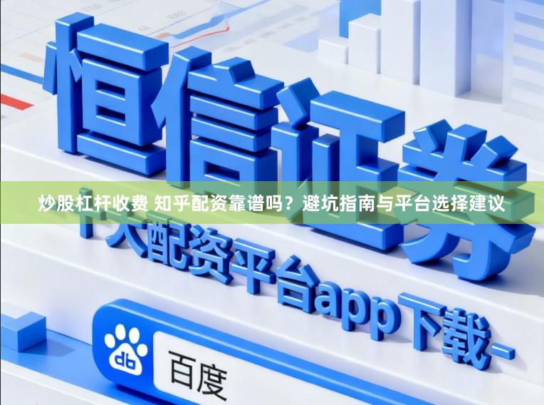 炒股杠杆收费 知乎配资靠谱吗？避坑指南与平台选择建议