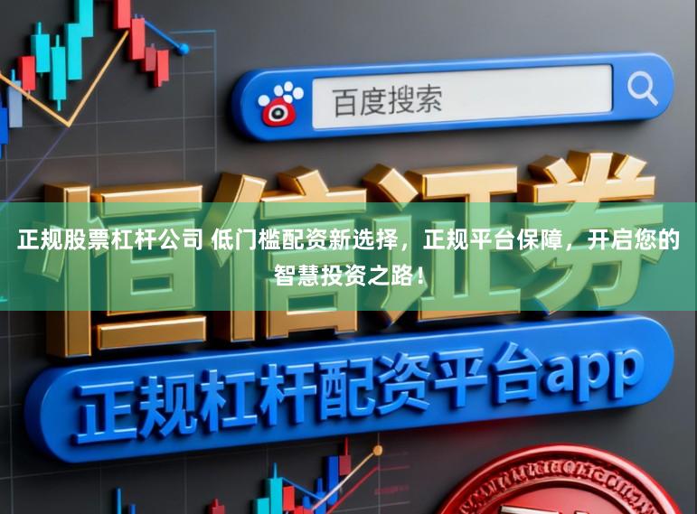 正规股票杠杆公司 低门槛配资新选择，正规平台保障，开启您的智慧投资之路！