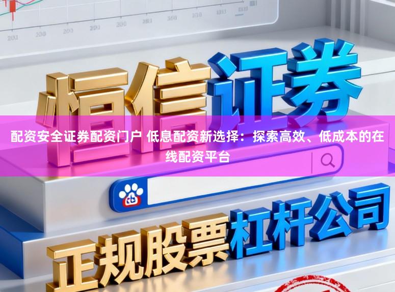 配资安全证券配资门户 低息配资新选择：探索高效、低成本的在线配资平台