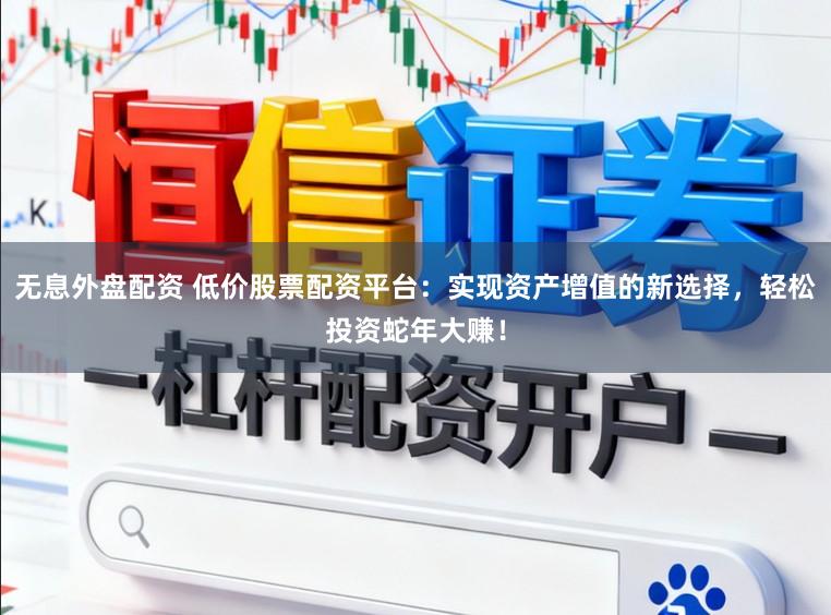 无息外盘配资 低价股票配资平台：实现资产增值的新选择，轻松投资蛇年大赚！