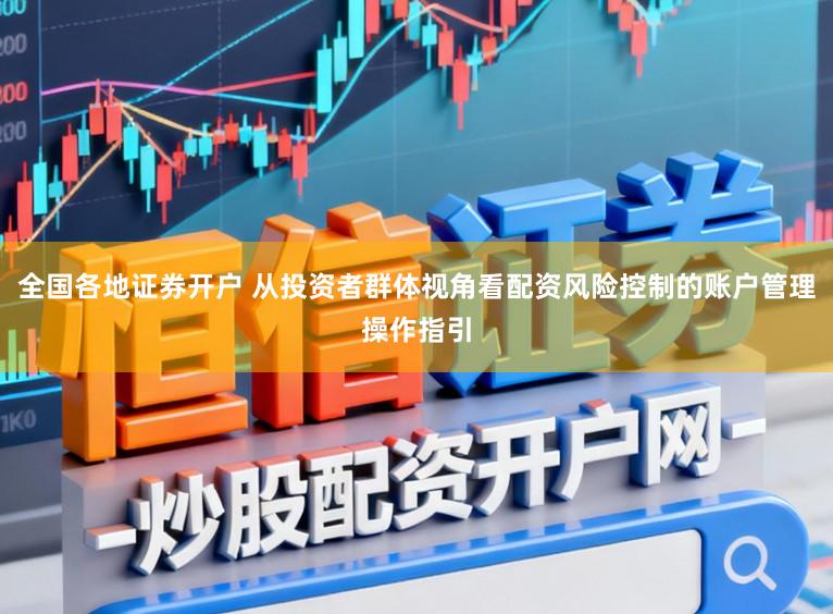 全国各地证券开户 从投资者群体视角看配资风险控制的账户管理操作指引