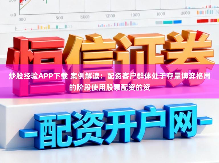 炒股经验APP下载 案例解读：配资客户群体处于存量博弈格局的阶段使用股票配资的资