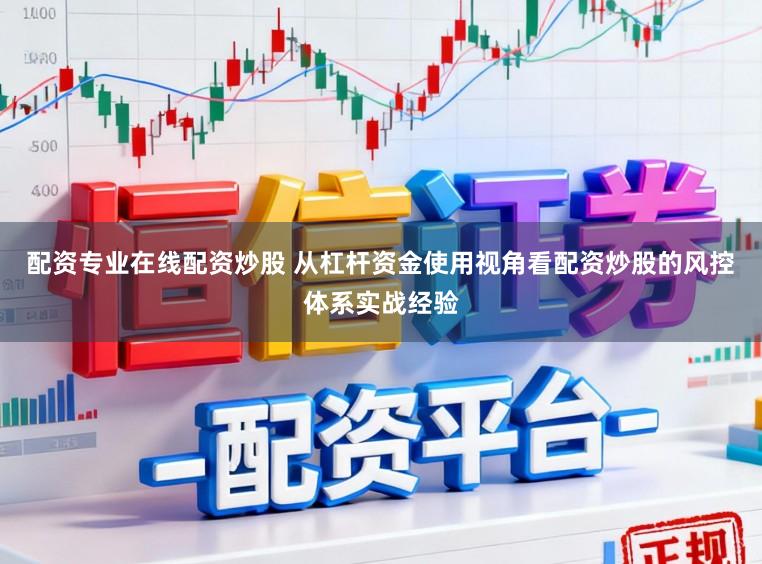 配资专业在线配资炒股 从杠杆资金使用视角看配资炒股的风控体系实战经验